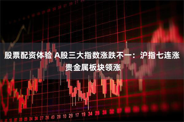 股票配资体验 A股三大指数涨跌不一：沪指七连涨 贵金属板块领涨