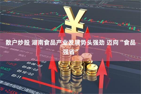 散户炒股 湖南食品产业发展势头强劲 迈向“食品强省”