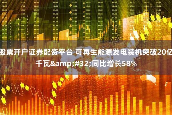 股票开户证券配资平台 可再生能源发电装机突破20亿千瓦&#32;同比增长58%
